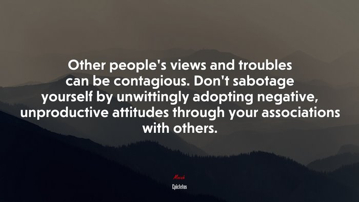 Other people’s views and troubles can be contagious. Don’t sabotage yourself by unwittingly adopting negative, unproductive attitudes through your associations with others. | Epictetus quote