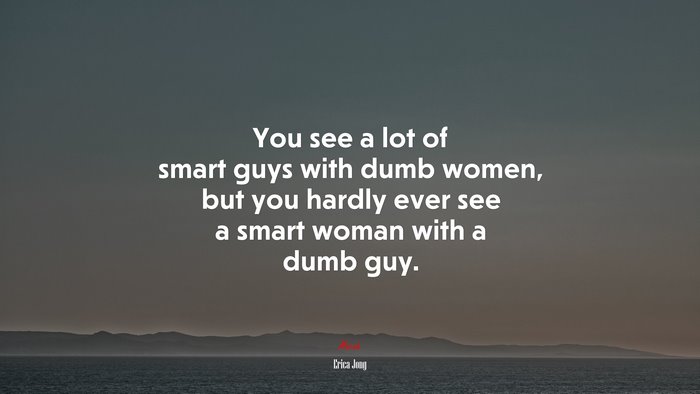 You see a lot of smart guys with dumb women, but you hardly ever see a smart woman with a dumb guy. | Erica Jong quote