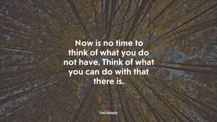 Now is no time to think of what you do not have. Think of what you can do with that there is. | Ernest Hemingway quote
