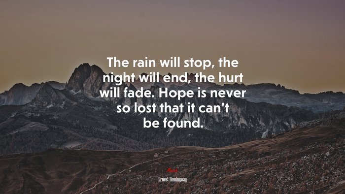 The rain will stop, the night will end, the hurt will fade. Hope is never so lost that it can’t be found. | Ernest Hemingway quote