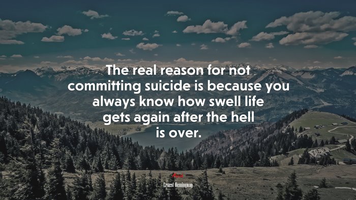 The real reason for not committing suicide is because you always know how swell life gets again after the hell is over. | Ernest Hemingway quote