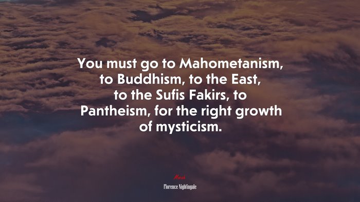 You must go to Mahometanism, to Buddhism, to the East, to the Sufis Fakirs, to Pantheism, for the right growth of mysticism. | Florence Nightingale quote