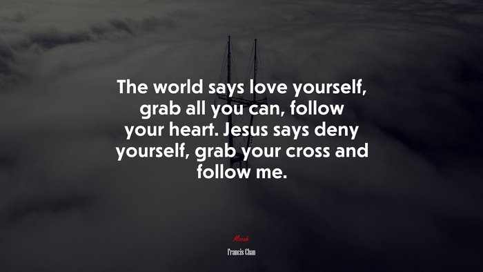 The world says love yourself, grab all you can, follow your heart. Jesus says deny yourself, grab your cross and follow me. | Francis Chan quote