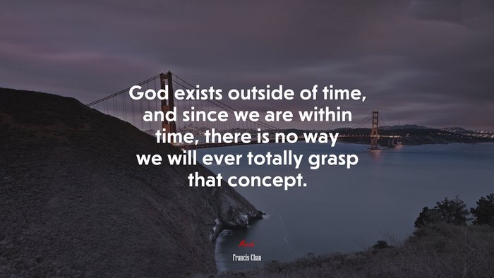 God exists outside of time, and since we are within time, there is no way we will ever totally grasp that concept. | Francis Chan quote