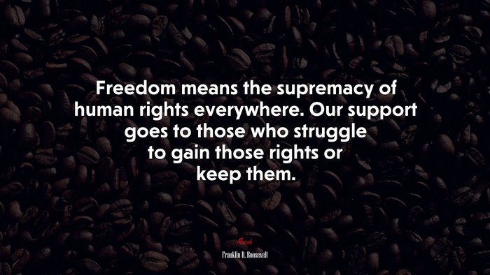 Freedom means the supremacy of human rights everywhere. Our support goes to those who struggle to gain those rights or keep them. | Franklin D. Roosevelt quote