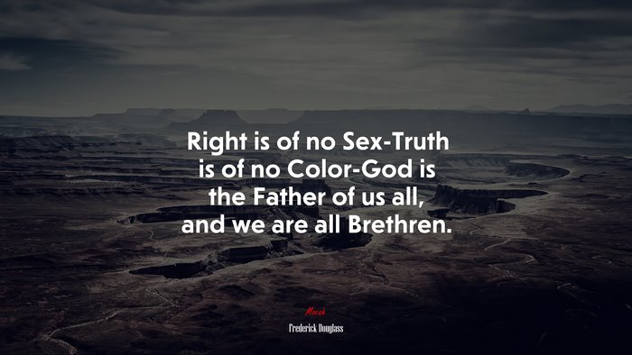 Right is of no Sex-Truth is of no Color-God is the Father of us all, and we are all Brethren. | Frederick Douglass quote