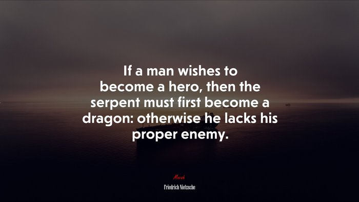 If a man wishes to become a hero, then the serpent must first become a dragon: otherwise he lacks his proper enemy. | Friedrich Nietzsche quote