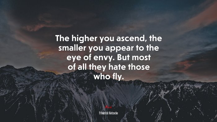 The higher you ascend, the smaller you appear to the eye of envy. But most of all they hate those who fly. | Friedrich Nietzsche quote