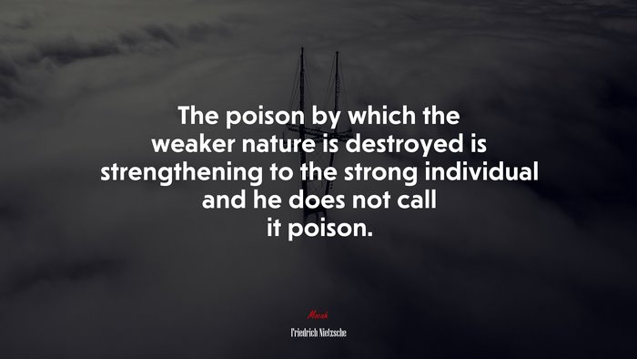 The poison by which the weaker nature is destroyed is strengthening to the strong individual and he does not call it poison. | Friedrich Nietzsche quote