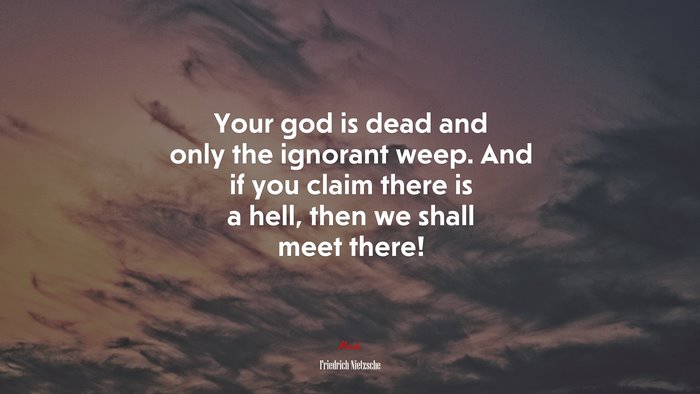 Your god is dead and only the ignorant weep. And if you claim there is a hell, then we shall meet there! | Friedrich Nietzsche quote