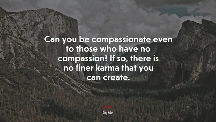 Can you be compassionate even to those who have no compassion? If so, there is no finer karma that you can create. | Gary Zukav quote