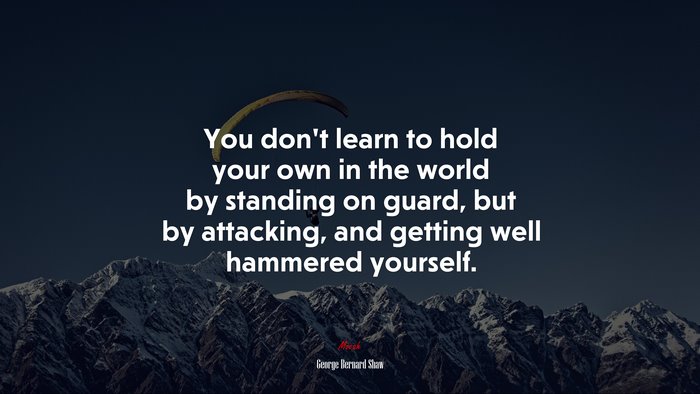 You don’t learn to hold your own in the world by standing on guard, but by attacking, and getting well hammered yourself. | George Bernard Shaw quote