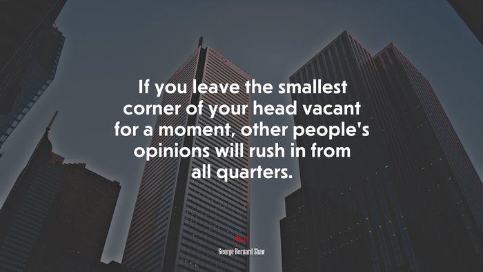 If you leave the smallest corner of your head vacant for a moment, other people’s opinions will rush in from all quarters. | George Bernard Shaw quote