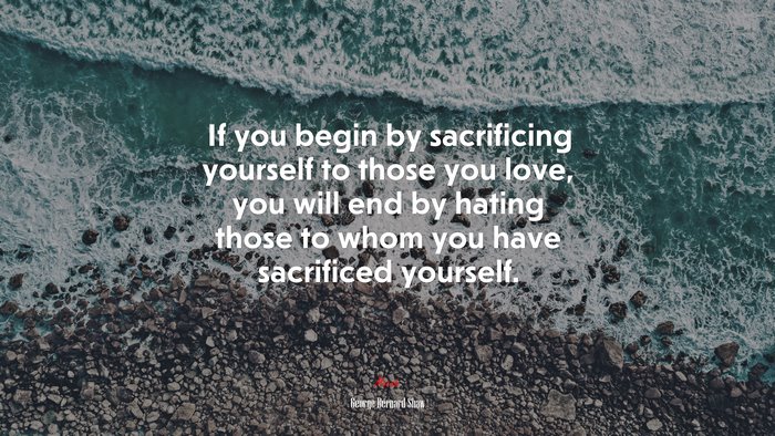If you begin by sacrificing yourself to those you love, you will end by hating those to whom you have sacrificed yourself. | George Bernard Shaw quote