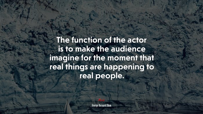 The function of the actor is to make the audience imagine for the moment that real things are happening to real people. | George Bernard Shaw quote