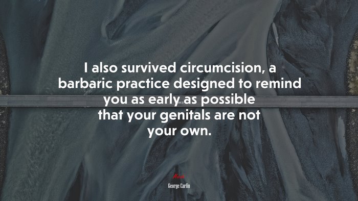I also survived circumcision, a barbaric practice designed to remind you as early as possible that your genitals are not your own. | George Carlin quote