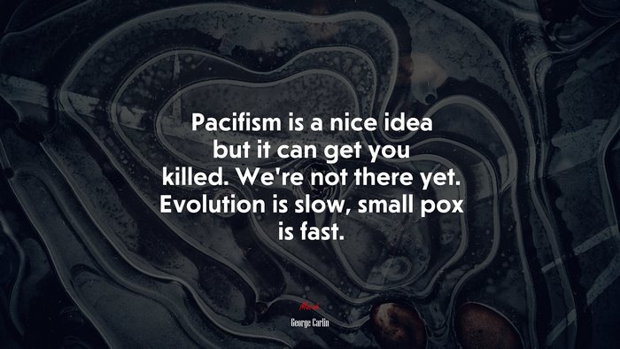Pacifism is a nice idea but it can get you killed. We’re not there yet. Evolution is slow, small pox is fast. | George Carlin quote