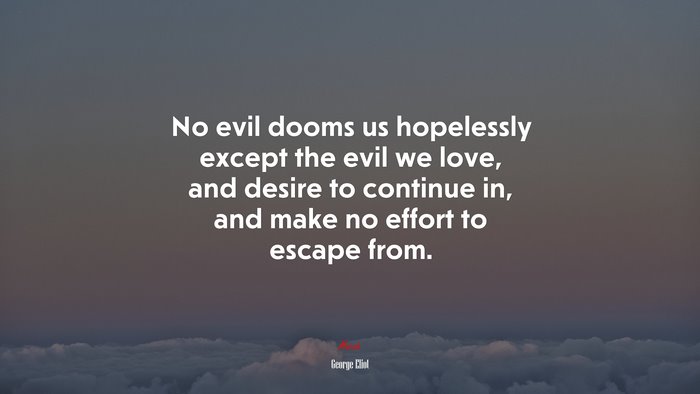 No evil dooms us hopelessly except the evil we love, and desire to continue in, and make no effort to escape from. | George Eliot quote