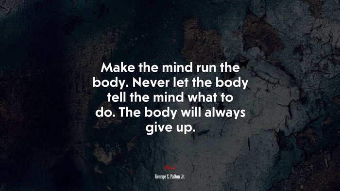 Make the mind run the body. Never let the body tell the mind what to do. The body will always give up. | George S. Patton Jr. quote