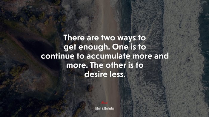 There are two ways to get enough. One is to continue to accumulate more and more. The other is to desire less. | Gilbert K. Chesterton quote