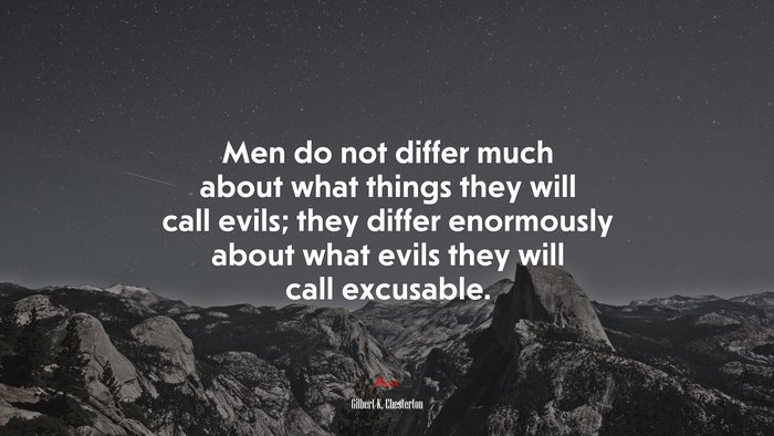 Men do not differ much about what things they will call evils; they differ enormously about what evils they will call excusable. | Gilbert K. Chesterton quote