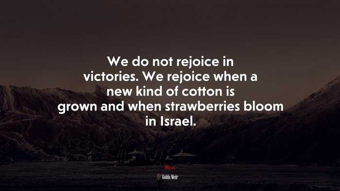 We do not rejoice in victories. We rejoice when a new kind of cotton is grown and when strawberries bloom in Israel. | Golda Meir quote