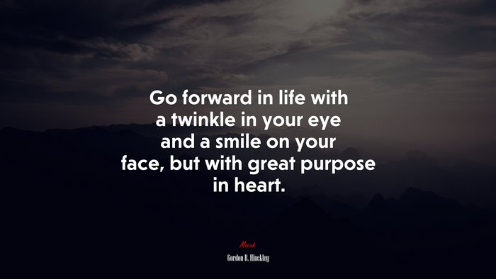 Go forward in life with a twinkle in your eye and a smile on your face, but with great purpose in heart. | Gordon B. Hinckley quote