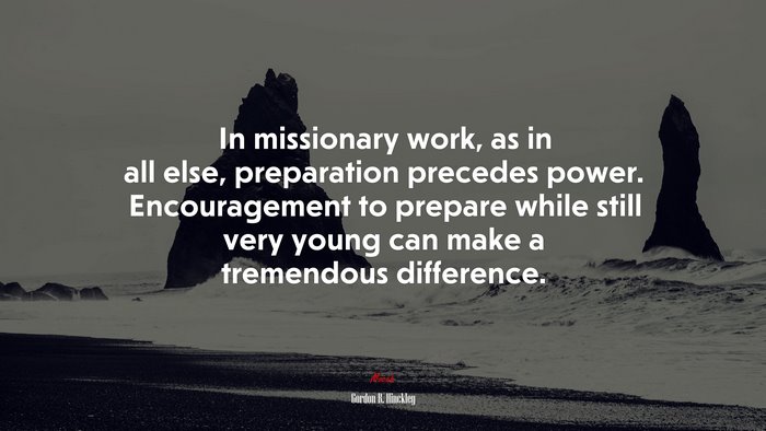 In missionary work, as in all else, preparation precedes power. Encouragement to prepare while still very young can make a tremendous difference. | Gordon B. Hinckley quote