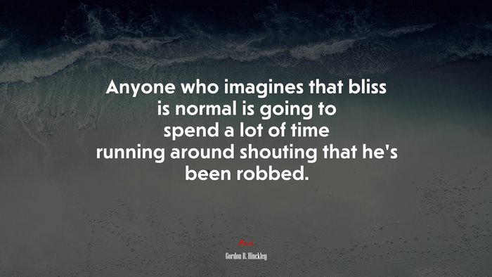 Anyone who imagines that bliss is normal is going to spend a lot of time running around shouting that he’s been robbed. | Gordon B. Hinckley quote