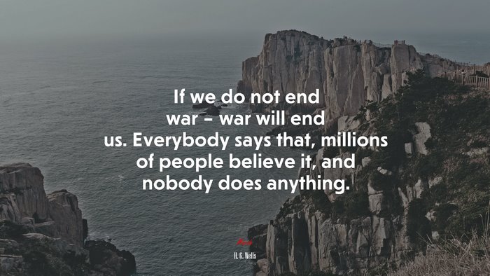 If we do not end war – war will end us. Everybody says that, millions of people believe it, and nobody does anything. | H. G. Wells quote