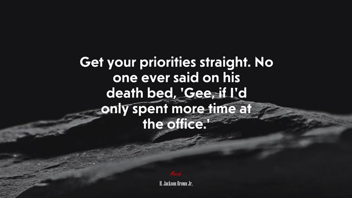 Get your priorities straight. No one ever said on his death bed, ‘Gee, if I’d only spent more time at the office.’ | H. Jackson Brown Jr. quote
