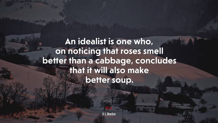 An idealist is one who, on noticing that roses smell better than a cabbage, concludes that it will also make better soup. | H. L. Mencken quote