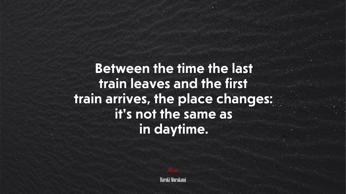 Between the time the last train leaves and the first train arrives, the place changes: it’s not the same as in daytime. | Haruki Murakami quote