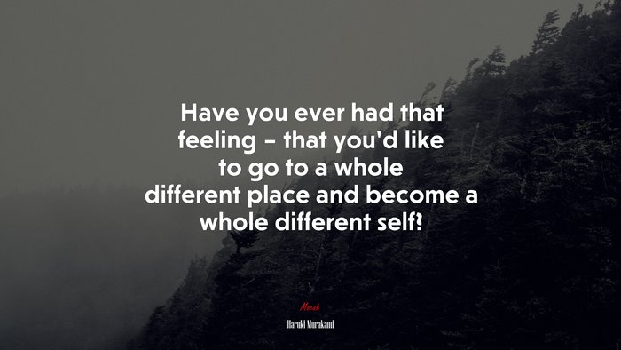 Have you ever had that feeling – that you’d like to go to a whole different place and become a whole different self? | Haruki Murakami quote