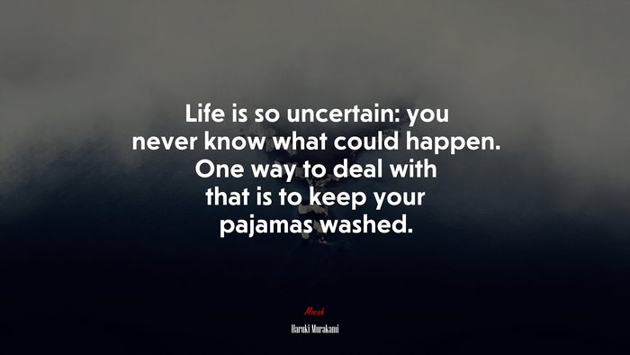 Life is so uncertain: you never know what could happen. One way to deal with that is to keep your pajamas washed. | Haruki Murakami quote