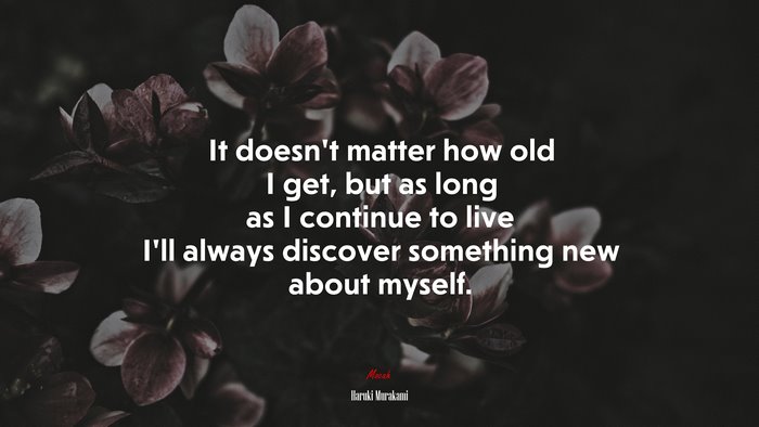 It doesn’t matter how old I get, but as long as I continue to live I’ll always discover something new about myself. | Haruki Murakami quote