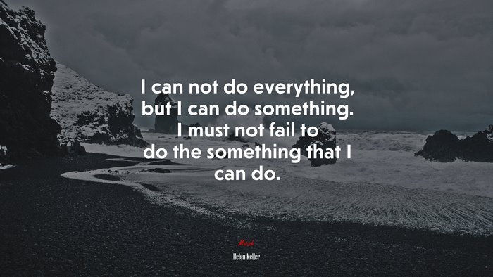 I can not do everything, but I can do something. I must not fail to do the something that I can do. | Helen Keller quote