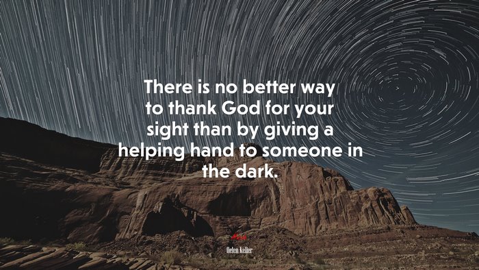 There is no better way to thank God for your sight than by giving a helping hand to someone in the dark. | Helen Keller quote