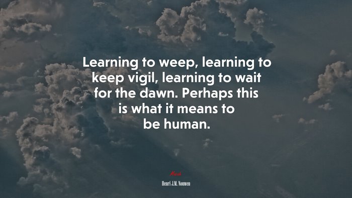 Learning to weep, learning to keep vigil, learning to wait for the dawn. Perhaps this is what it means to be human. | Henri J.M. Nouwen quote