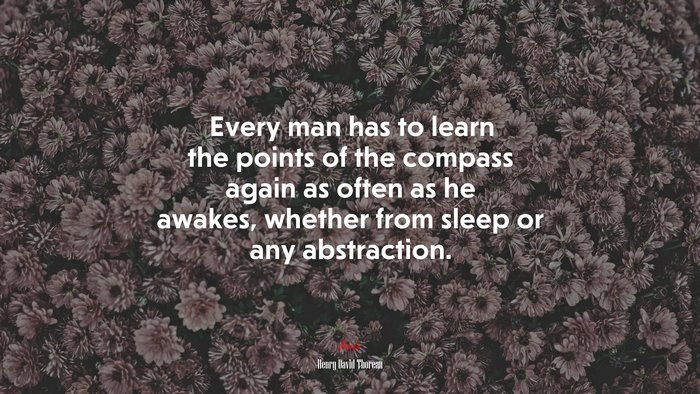 Every man has to learn the points of the compass again as often as he awakes, whether from sleep or any abstraction. | Henry David Thoreau quote
