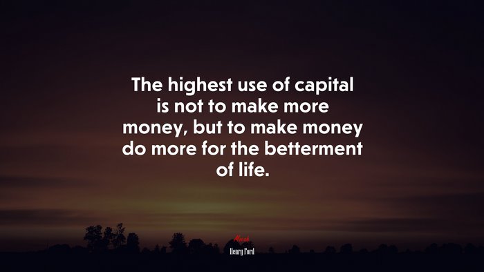 The highest use of capital is not to make more money, but to make money do more for the betterment of life. | Henry Ford quote