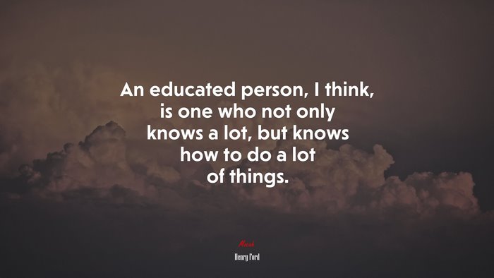 An educated person, I think, is one who not only knows a lot, but knows how to do a lot of things. | Henry Ford quote