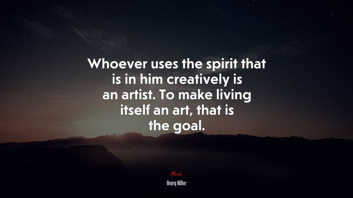 Whoever uses the spirit that is in him creatively is an artist. To make living itself an art, that is the goal. | Henry Miller quote