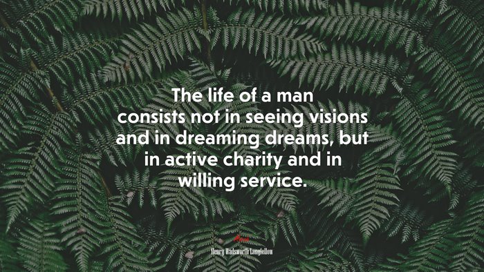 The life of a man consists not in seeing visions and in dreaming dreams, but in active charity and in willing service. | Henry Wadsworth Longfellow quote