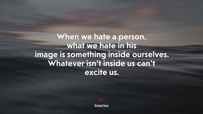 When we hate a person, what we hate in his image is something inside ourselves. Whatever isn’t inside us can’t excite us. | Hermann Hesse quote