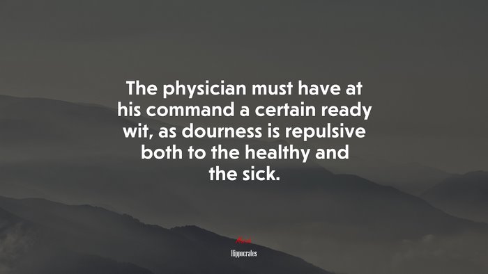 The physician must have at his command a certain ready wit, as dourness is repulsive both to the healthy and the sick. | Hippocrates quote