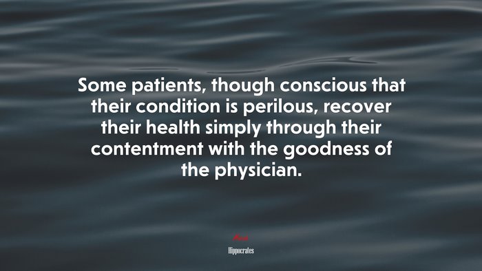 Some patients, though conscious that their condition is perilous, recover their health simply through their contentment with the goodness of the physician. | Hippocrates quote