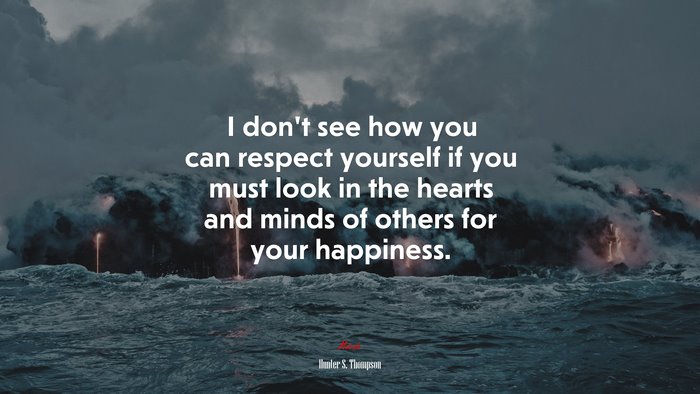 I don’t see how you can respect yourself if you must look in the hearts and minds of others for your happiness. | Hunter S. Thompson quote