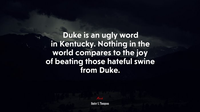 Duke is an ugly word in Kentucky. Nothing in the world compares to the joy of beating those hateful swine from Duke. | Hunter S. Thompson quote