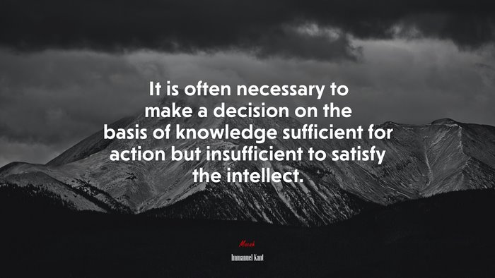 It is often necessary to make a decision on the basis of knowledge sufficient for action but insufficient to satisfy the intellect. | Immanuel Kant quote